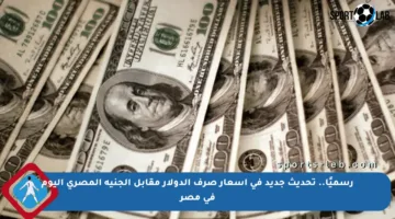 رسميًا.. تحديث جديد في أسعار صرف الدولار مقابل الجنيه المصري اليوم في مصر